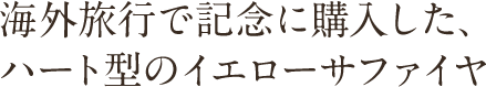 海外旅行で記念に購入した、ハート型のイエローサファイヤ