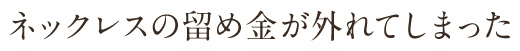 ネックレスの留め金が外れてしまった